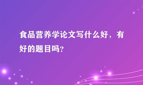 食品营养学论文写什么好,有好的题目吗?