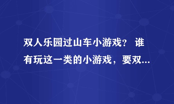 双人乐园过山车小游戏？ 谁有玩这一类的小游戏，要双人版的？