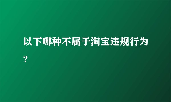 以下哪种不属于淘宝违规行为？