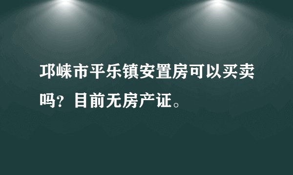 邛崃市平乐镇安置房可以买卖吗？目前无房产证。