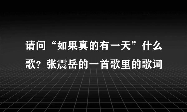 请问“如果真的有一天”什么歌?张震岳的一首歌里的歌词