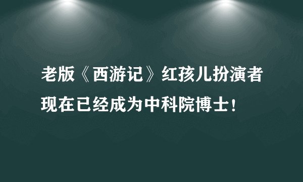 老版《西游记》红孩儿扮演者现在已经成为中科院博士!