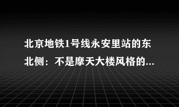 北京地铁1号线永安里站的东北侧:不是摩天大楼风格的北京CBD
