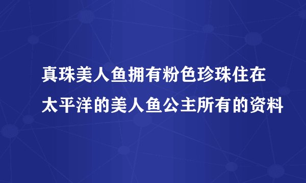 真珠美人鱼拥有粉色珍珠住在太平洋的美人鱼公主所有的资料