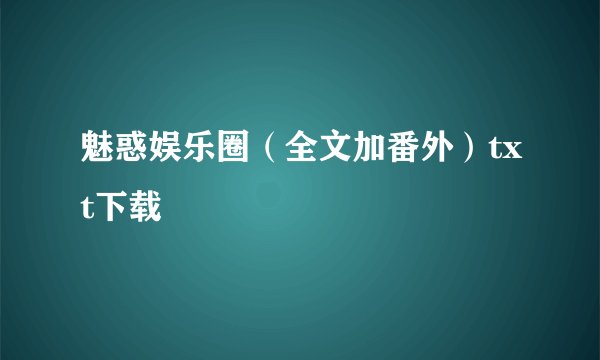 魅惑娱乐圈（全文加番外）txt下载