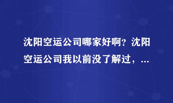沈阳空运公司哪家好啊?沈阳空运公司我以前没了解过,但是现在很需要,求帮助