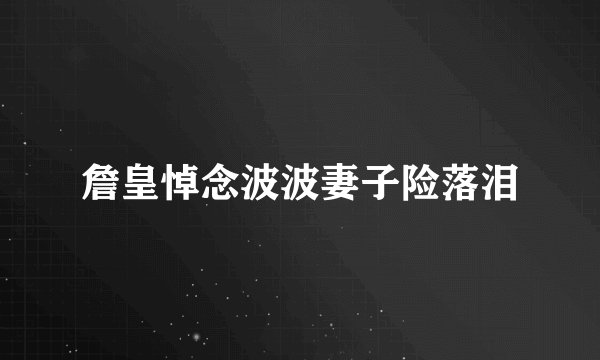 詹皇悼念波波妻子险落泪
