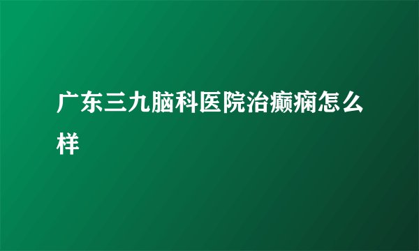 广东三九脑科医院治癫痫怎么样