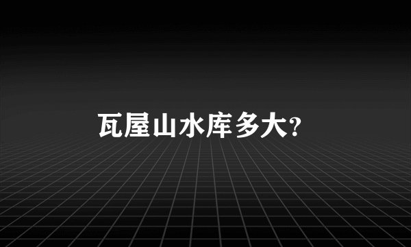 瓦屋山水库多大？