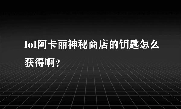 lol阿卡丽神秘商店的钥匙怎么获得啊？