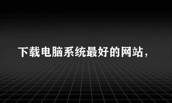 下载电脑系统最好的网站，