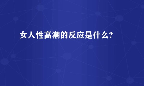 女人性高潮的反应是什么?