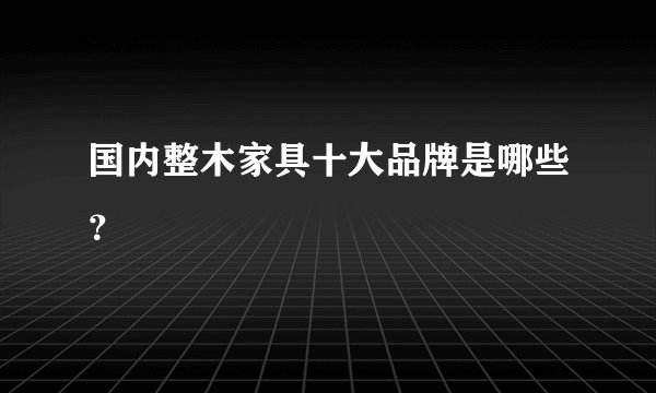国内整木家具十大品牌是哪些?