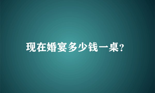 现在婚宴多少钱一桌？
