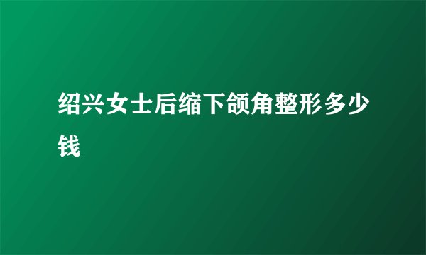 绍兴女士后缩下颌角整形多少钱