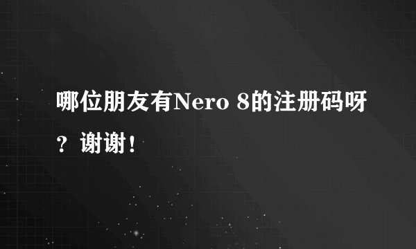 哪位朋友有Nero 8的注册码呀？谢谢！