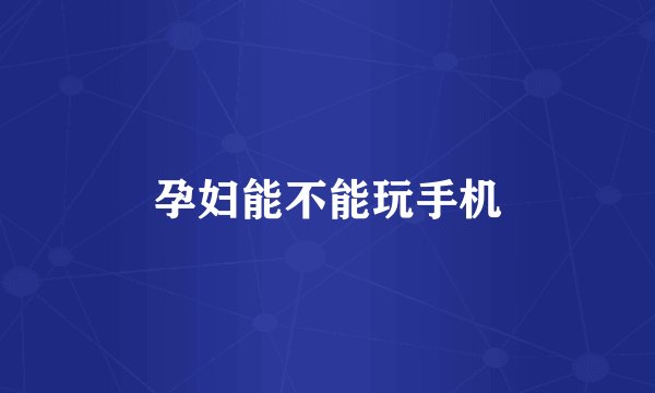 孕妇能不能玩手机