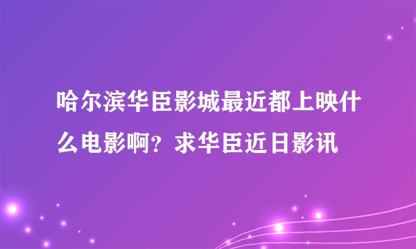 哈尔滨华臣影城最近都上映什么电影啊?求华臣近日影讯