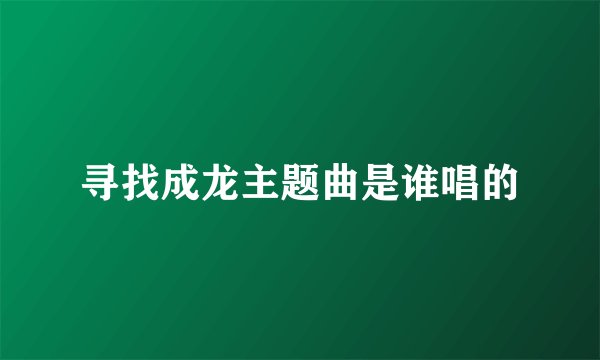 寻找成龙主题曲是谁唱的