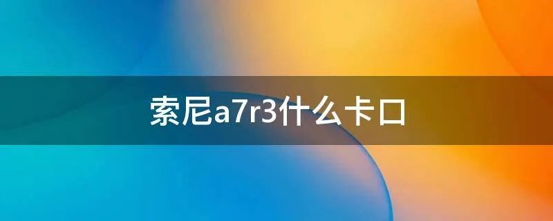 索尼a7r3什么卡口