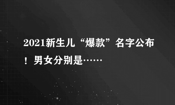 2021新生儿“爆款”名字公布！男女分别是……