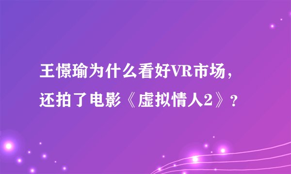 王憬瑜为什么看好VR市场，还拍了电影《虚拟情人2》？