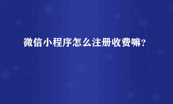 微信小程序怎么注册收费嘛？
