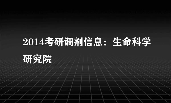 2014考研调剂信息:生命科学研究院