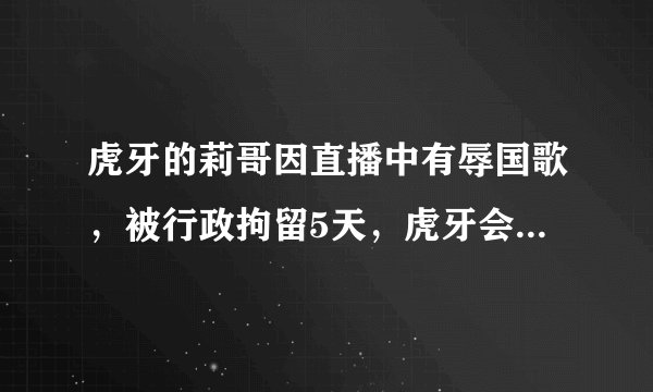 虎牙的莉哥因直播中有辱国歌,被行政拘留5天,虎牙会受到处罚吗?