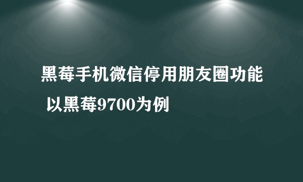 黑莓手机微信停用朋友圈功能 以黑莓9700为例