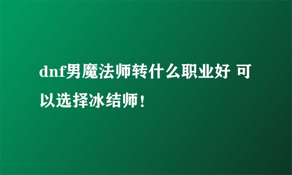 dnf男魔法师转什么职业好 可以选择冰结师!