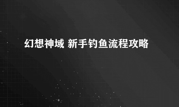 幻想神域 新手钓鱼流程攻略