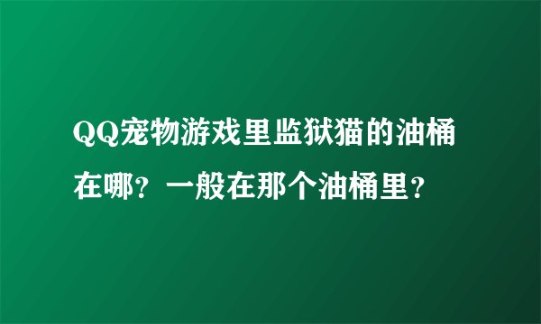 QQ宠物游戏里监狱猫的油桶在哪?一般在那个油桶里?