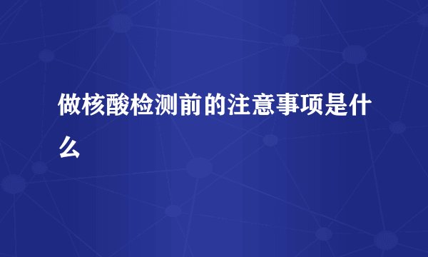 做核酸检测前的注意事项是什么