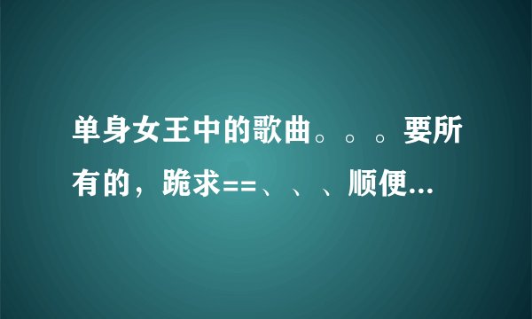 单身女王中的歌曲。。。要所有的，跪求==、、、顺便带个歌词