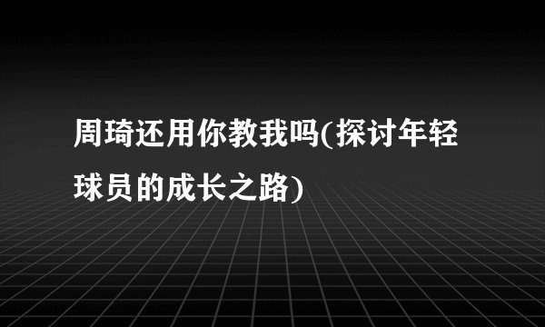 周琦还用你教我吗(探讨年轻球员的成长之路)