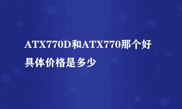 ATX770D和ATX770那个好具体价格是多少