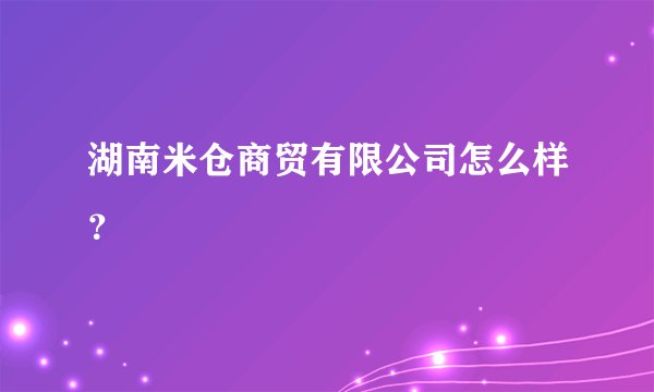 湖南米仓商贸有限公司怎么样?