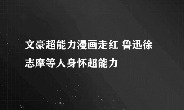 文豪超能力漫画走红 鲁迅徐志摩等人身怀超能力