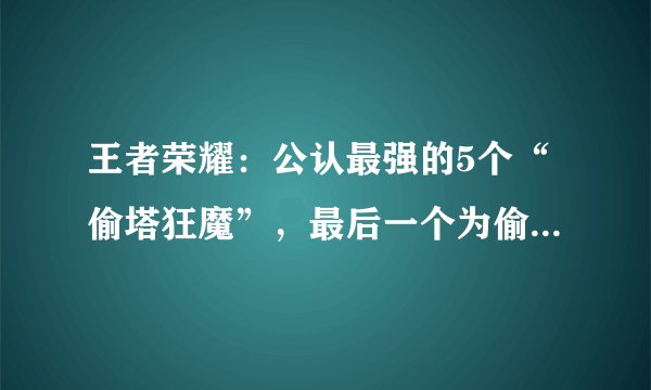 王者荣耀:公认最强的5个“偷塔狂魔”,最后一个为偷塔而生!
