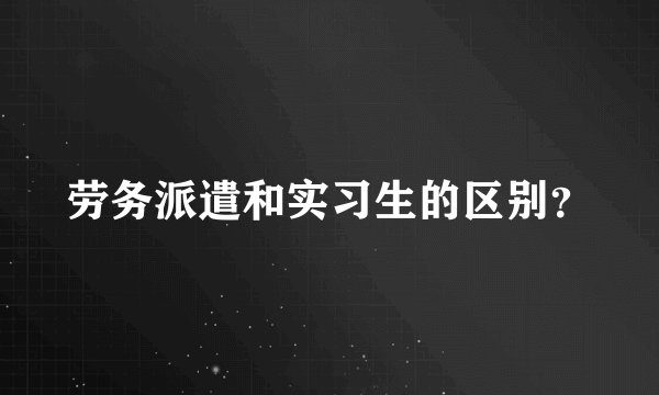 劳务派遣和实习生的区别?