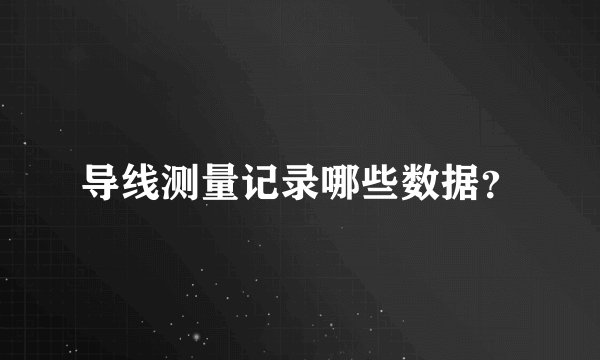 导线测量记录哪些数据？