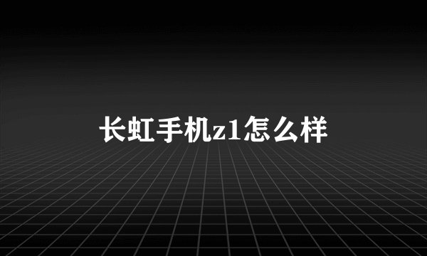 长虹手机z1怎么样