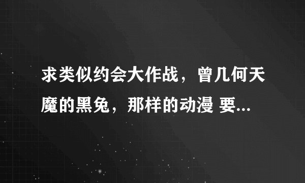 求类似约会大作战,曾几何天魔的黑兔,那样的动漫 要爱情很明显的!