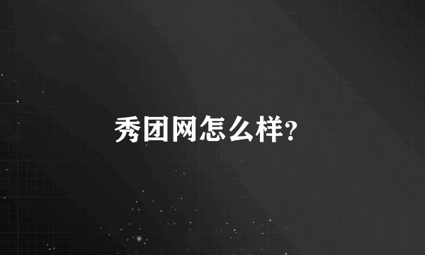 秀团网怎么样？