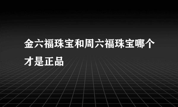金六福珠宝和周六福珠宝哪个才是正品