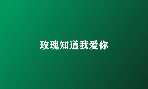 玫瑰知道我爱你