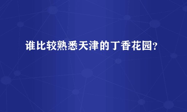 谁比较熟悉天津的丁香花园？