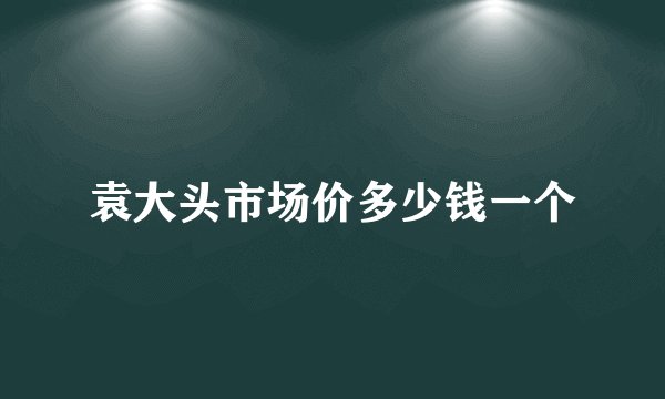 袁大头市场价多少钱一个