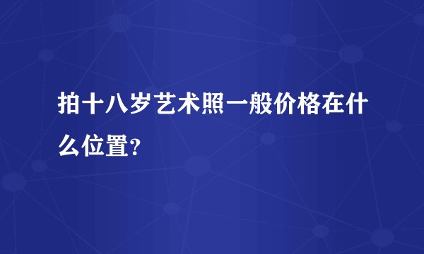 拍十八岁艺术照一般价格在什么位置？